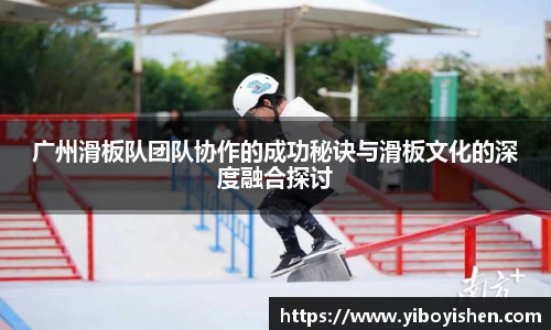 广州滑板队团队协作的成功秘诀与滑板文化的深度融合探讨