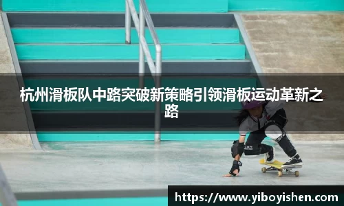 杭州滑板队中路突破新策略引领滑板运动革新之路