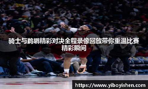 骑士与鹈鹕精彩对决全程录像回放带你重温比赛精彩瞬间